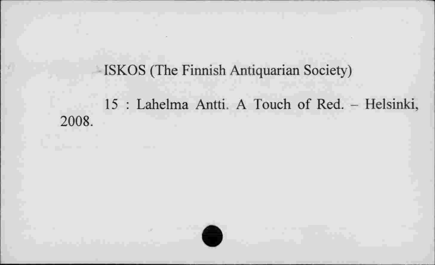 ﻿ISKOS (The Finnish Antiquarian Society)
15 : Lahelma Antti. A Touch of Red. - Helsinki. 2008.